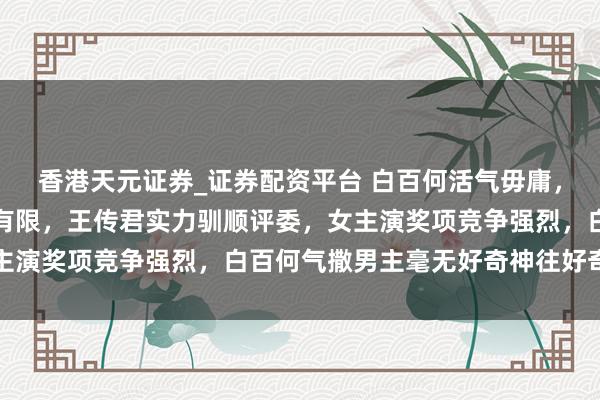 香港天元证券_证券配资平台 白百何活气毋庸，桂纶镁直言男演员遴荐有限，王传君实力驯顺评委，女主演奖项竞争强烈，白百何气撒男主毫无好奇神往好奇神往