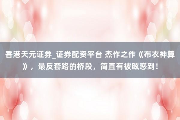 香港天元证券_证券配资平台 杰作之作《布衣神算》，最反套路的桥段，简直有被眩惑到！