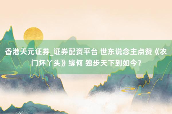 香港天元证券_证券配资平台 世东说念主点赞《农门坏丫头》缘何 独步天下到如今？