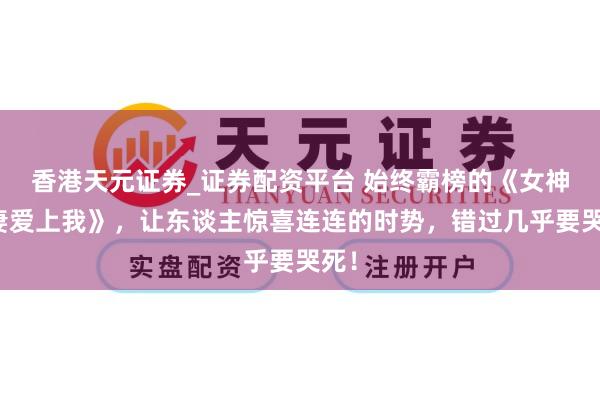 香港天元证券_证券配资平台 始终霸榜的《女神前妻爱上我》，让东谈主惊喜连连的时势，错过几乎要哭死！