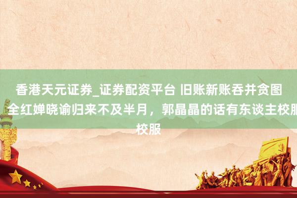 香港天元证券_证券配资平台 旧账新账吞并贪图！全红婵晓谕归来不及半月，郭晶晶的话有东谈主校服
