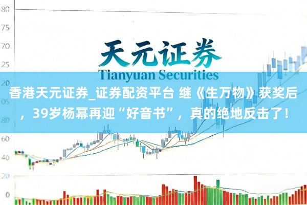 香港天元证券_证券配资平台 继《生万物》获奖后，39岁杨幂再迎“好音书”，真的绝地反击了！
