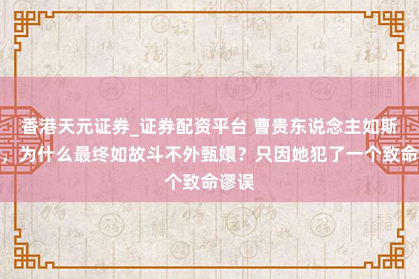 香港天元证券_证券配资平台 曹贵东说念主如斯理智，为什么最终如故斗不外甄嬛？只因她犯了一个致命谬误