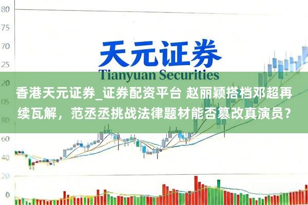 香港天元证券_证券配资平台 赵丽颖搭档邓超再续瓦解，范丞丞挑战法律题材能否篡改真演员？