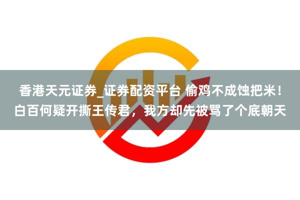香港天元证券_证券配资平台 偷鸡不成蚀把米！白百何疑开撕王传君，我方却先被骂了个底朝天