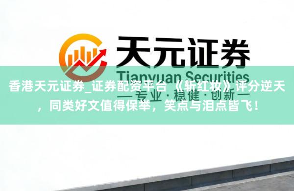 香港天元证券_证券配资平台 《斩红妆》评分逆天，同类好文值得保举，笑点与泪点皆飞！