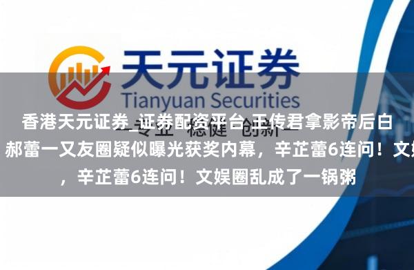 香港天元证券_证券配资平台 王传君拿影帝后白百合吐槽上热搜，郝蕾一又友圈疑似曝光获奖内幕，辛芷蕾6连问！文娱圈乱成了一锅粥