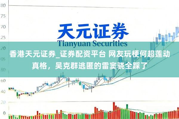 香港天元证券_证券配资平台 网友玩梗何超莲动真格，吴克群逃匿的雷窦骁全踩了