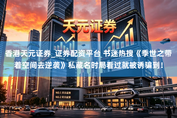 香港天元证券_证券配资平台 书迷热搜《季世之带着空间去逆袭》私藏名时局看过就被诱骗到！