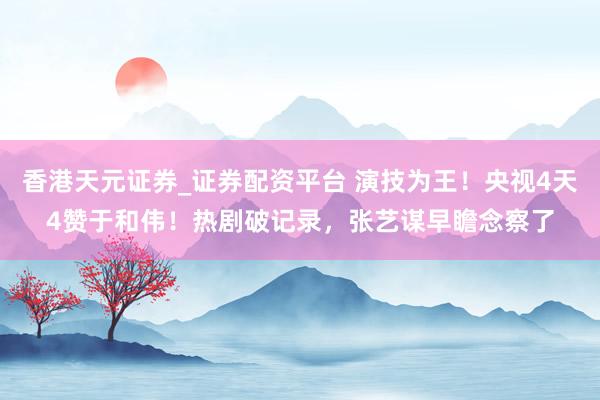香港天元证券_证券配资平台 演技为王！央视4天4赞于和伟！热剧破记录，张艺谋早瞻念察了