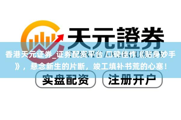 香港天元证券_证券配资平台 口碑佳作《贴身妙手》，悬念新生的片断，竣工填补书荒的心塞！