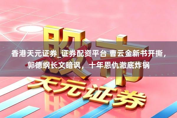 香港天元证券_证券配资平台 曹云金新书开撕，郭德纲长文暗讽，十年恩仇澈底炸锅