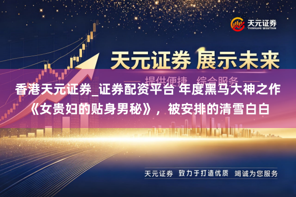 香港天元证券_证券配资平台 年度黑马大神之作《女贵妇的贴身男秘》，被安排的清雪白白