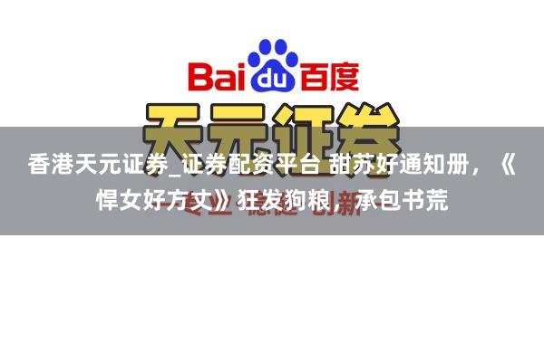 香港天元证券_证券配资平台 甜苏好通知册，《悍女好方丈》狂发狗粮，承包书荒