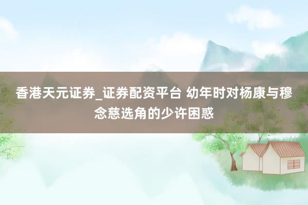 香港天元证券_证券配资平台 幼年时对杨康与穆念慈选角的少许困惑