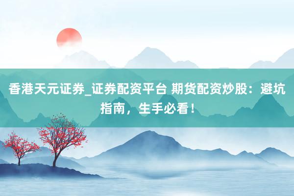 香港天元证券_证券配资平台 期货配资炒股：避坑指南，生手必看！