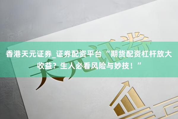 香港天元证券_证券配资平台 “期货配资杠杆放大收益？生人必看风险与妙技！”