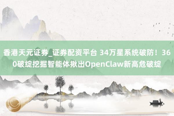 香港天元证券_证券配资平台 34万星系统破防！360破绽挖掘智能体揪出OpenClaw新高危破绽