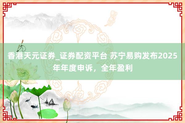 香港天元证券_证券配资平台 苏宁易购发布2025年年度申诉，全年盈利