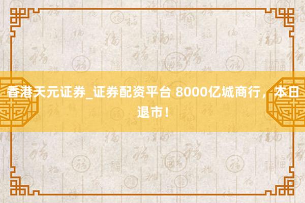 香港天元证券_证券配资平台 8000亿城商行，本日退市！