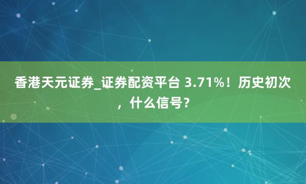 香港天元证券_证券配资平台 3.71%！历史初次，什么信号？