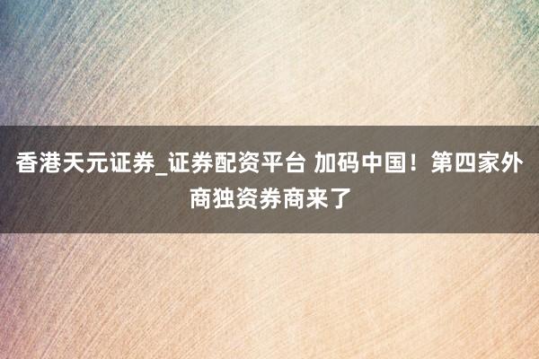 香港天元证券_证券配资平台 加码中国！第四家外商独资券商来了