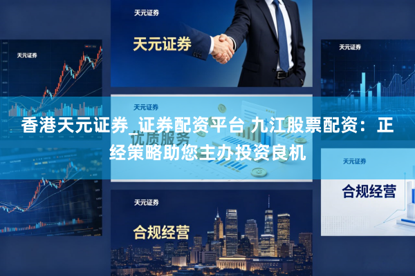 香港天元证券_证券配资平台 九江股票配资：正经策略助您主办投资良机