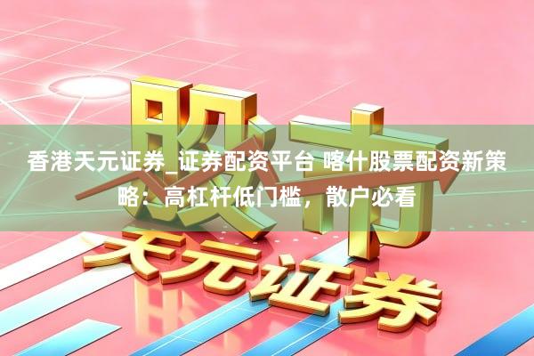 香港天元证券_证券配资平台 喀什股票配资新策略：高杠杆低门槛，散户必看