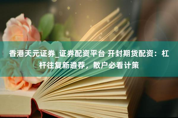 香港天元证券_证券配资平台 开封期货配资：杠杆往复新遴荐，散户必看计策