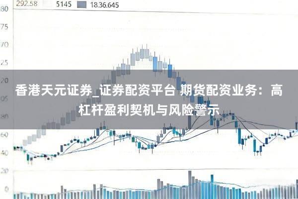 香港天元证券_证券配资平台 期货配资业务：高杠杆盈利契机与风险警示