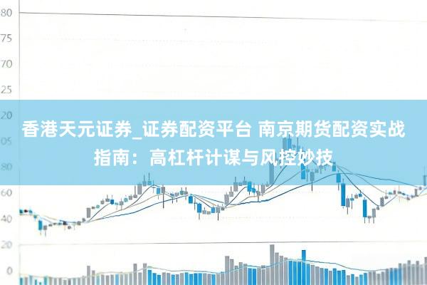 香港天元证券_证券配资平台 南京期货配资实战指南：高杠杆计谋与风控妙技