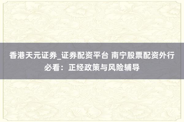 香港天元证券_证券配资平台 南宁股票配资外行必看：正经政策与风险辅导