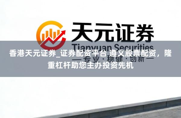 香港天元证券_证券配资平台 遵义股票配资，隆重杠杆助您主办投资先机