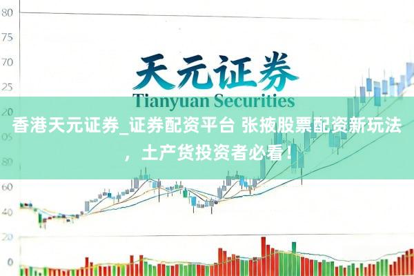香港天元证券_证券配资平台 张掖股票配资新玩法，土产货投资者必看！