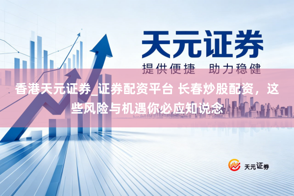 香港天元证券_证券配资平台 长春炒股配资，这些风险与机遇你必应知说念