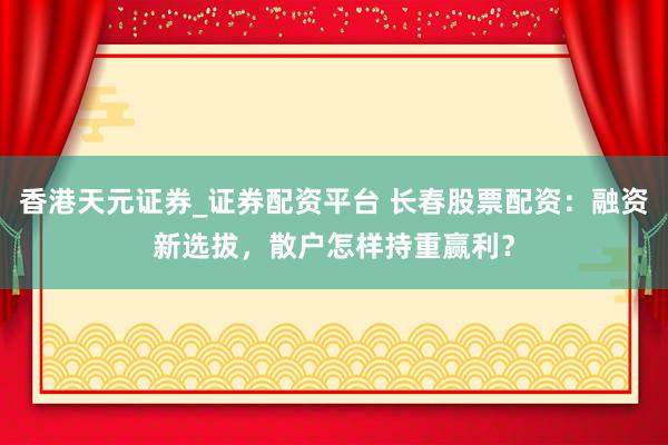 香港天元证券_证券配资平台 长春股票配资：融资新选拔，散户怎样持重赢利？