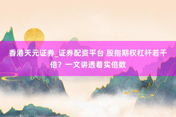 香港天元证券_证券配资平台 股指期权杠杆若干倍？一文讲透着实倍数