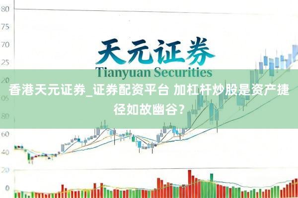 香港天元证券_证券配资平台 加杠杆炒股是资产捷径如故幽谷？