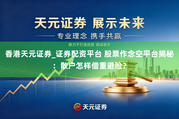 香港天元证券_证券配资平台 股票作念空平台揭秘：散户怎样借重避险？