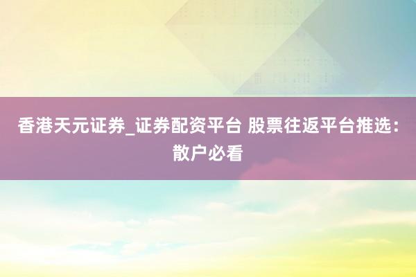 香港天元证券_证券配资平台 股票往返平台推选：散户必看