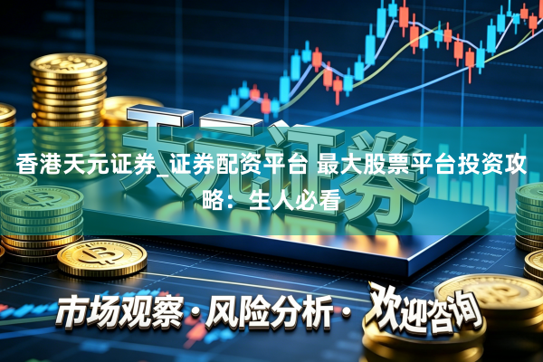 香港天元证券_证券配资平台 最大股票平台投资攻略：生人必看