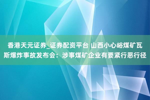 香港天元证券_证券配资平台 山西小心峪煤矿瓦斯爆炸事故发布会：涉事煤矿企业有要紧行恶行径