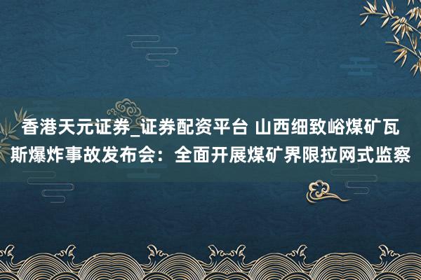 香港天元证券_证券配资平台 山西细致峪煤矿瓦斯爆炸事故发布会：全面开展煤矿界限拉网式监察