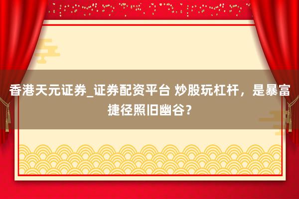 香港天元证券_证券配资平台 炒股玩杠杆，是暴富捷径照旧幽谷？