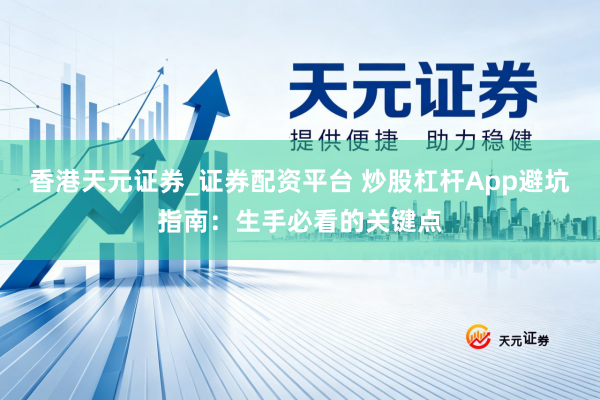 香港天元证券_证券配资平台 炒股杠杆App避坑指南：生手必看的关键点