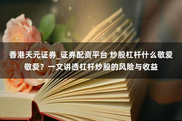 香港天元证券_证券配资平台 炒股杠杆什么敬爱敬爱？一文讲透杠杆炒股的风险与收益