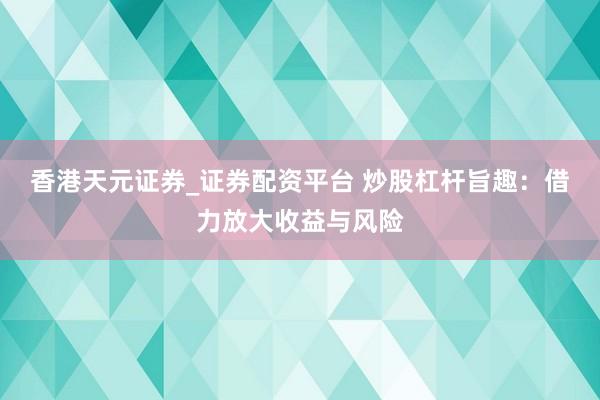 香港天元证券_证券配资平台 炒股杠杆旨趣：借力放大收益与风险