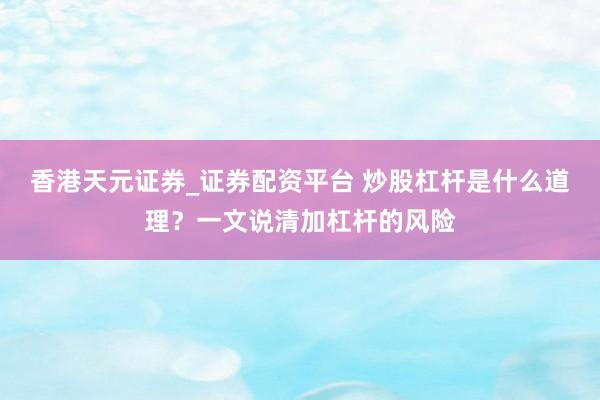 香港天元证券_证券配资平台 炒股杠杆是什么道理？一文说清加杠杆的风险