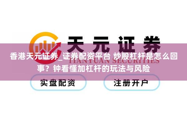香港天元证券_证券配资平台 炒股杠杆是怎么回事？钟看懂加杠杆的玩法与风险