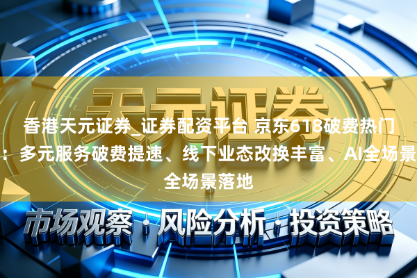 香港天元证券_证券配资平台 京东618破费热门清点：多元服务破费提速、线下业态改换丰富、AI全场景落地